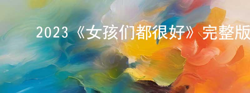 陈卫菊的动漫综艺大全,2023《女孩们都很好》完整版电影/在线观看/百度云-美剧天堂